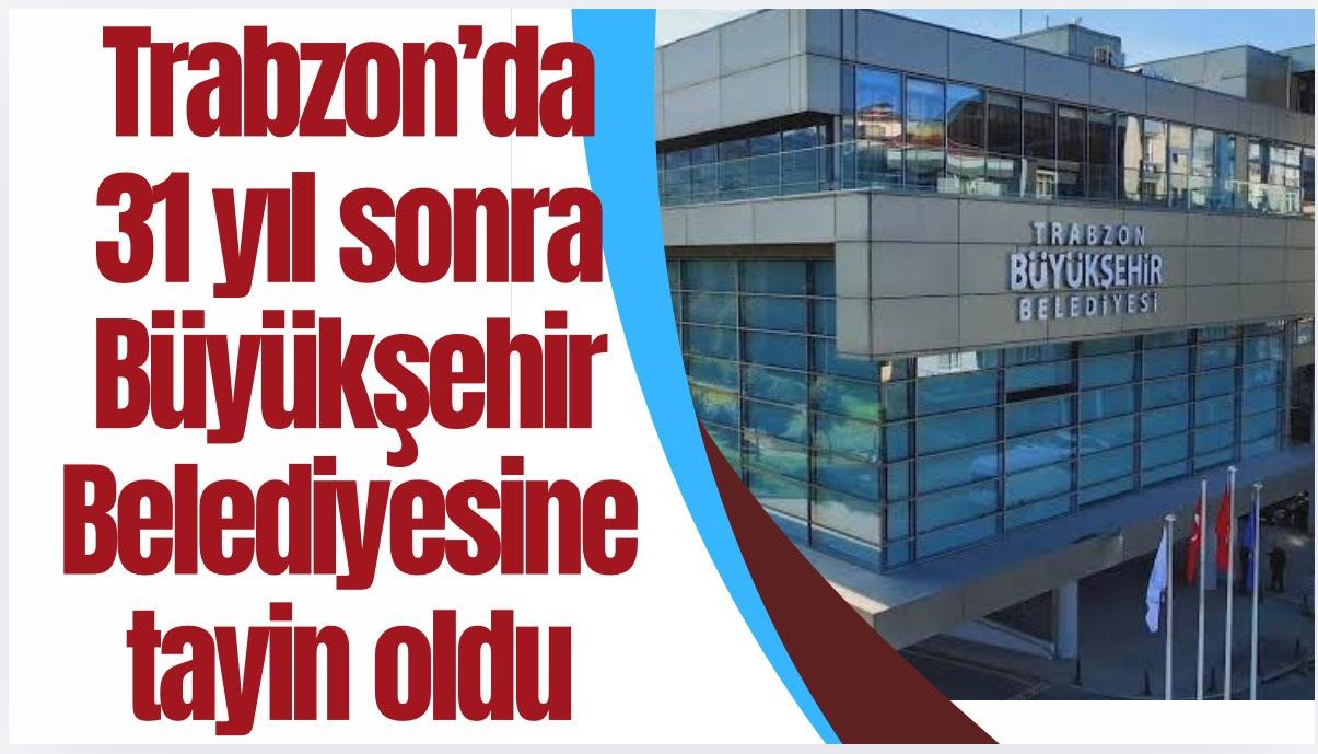 Trabzon'da 31 yıl sonra Büyükşehir Belediyesine tayin oldu...