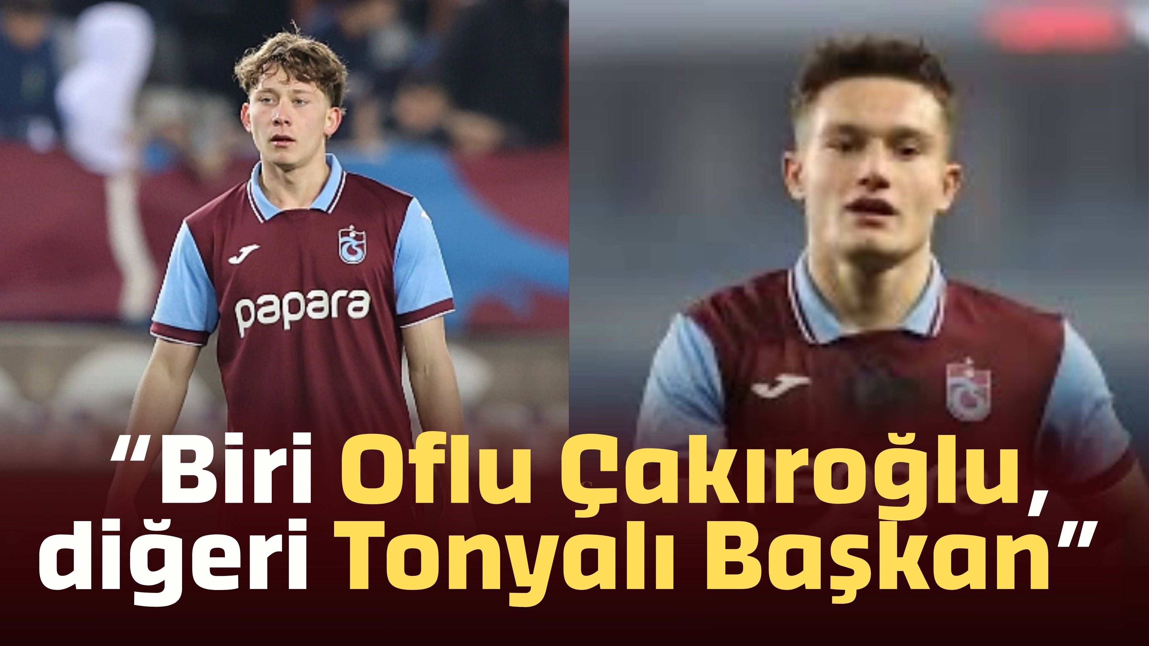“Biri Oflu Çakıroğlu, diğeri Tonyalı Başkan”
