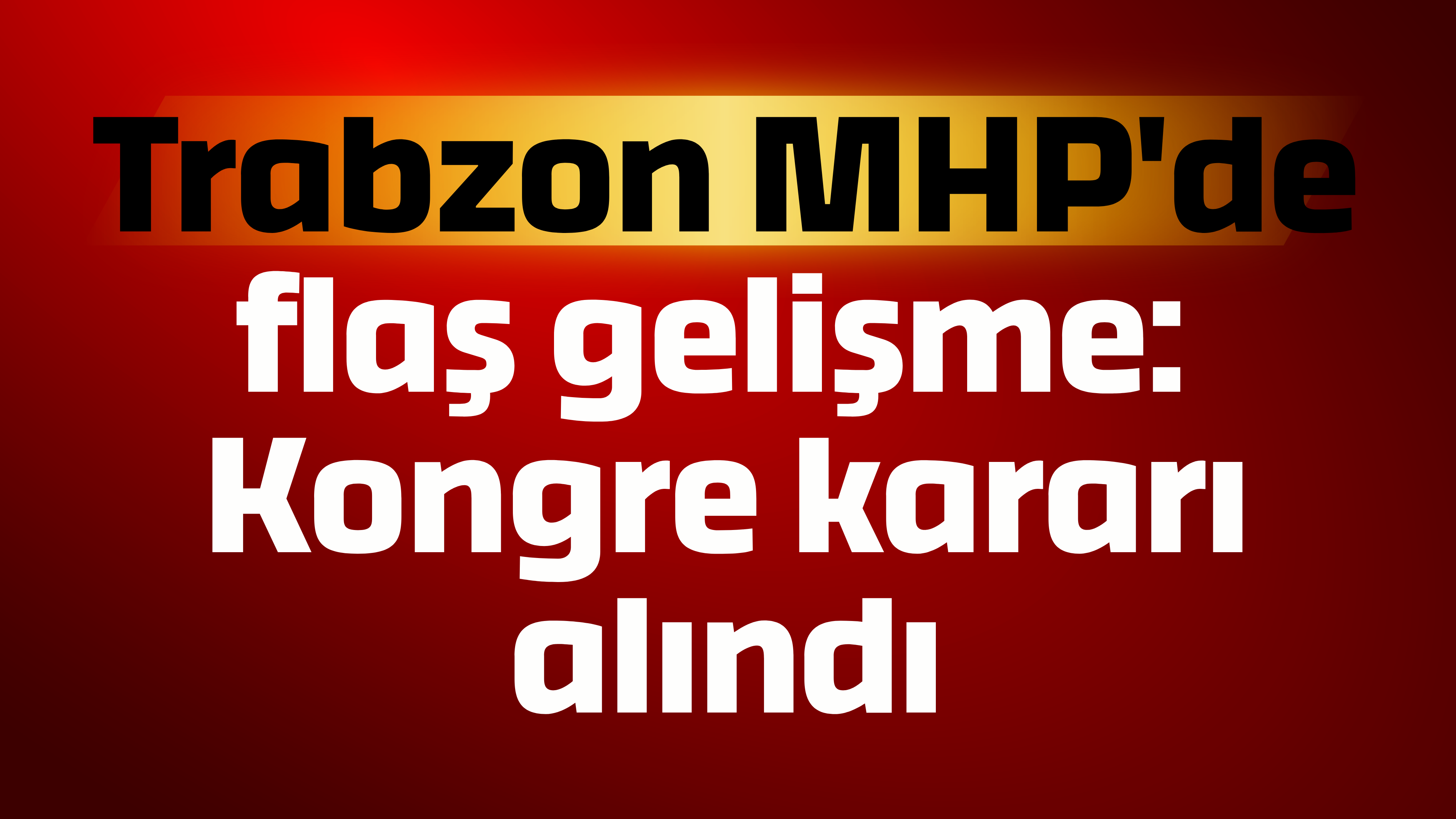 Trabzon MHP'de flaş gelişme: Kongre kararı alındı