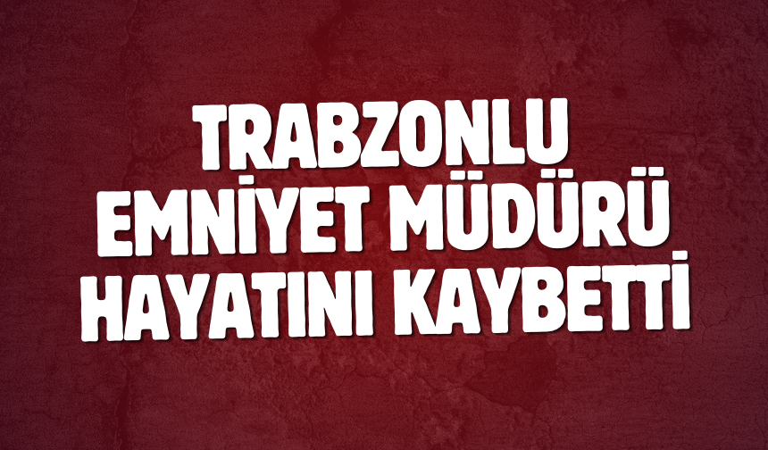 Trabzonlu emniyet müdürü hayatını kaybetti