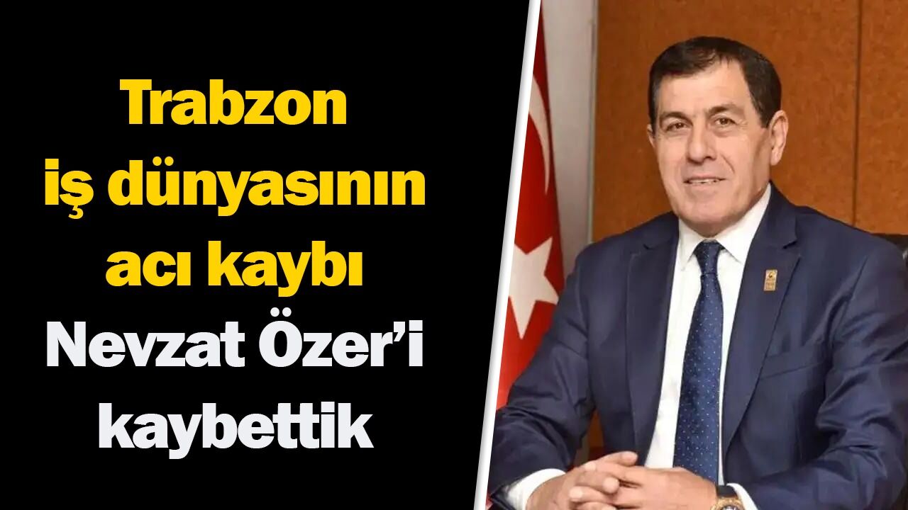 Trabzon iş dünyasının acı kaybı: Nevzat Özer hayatını kaybetti