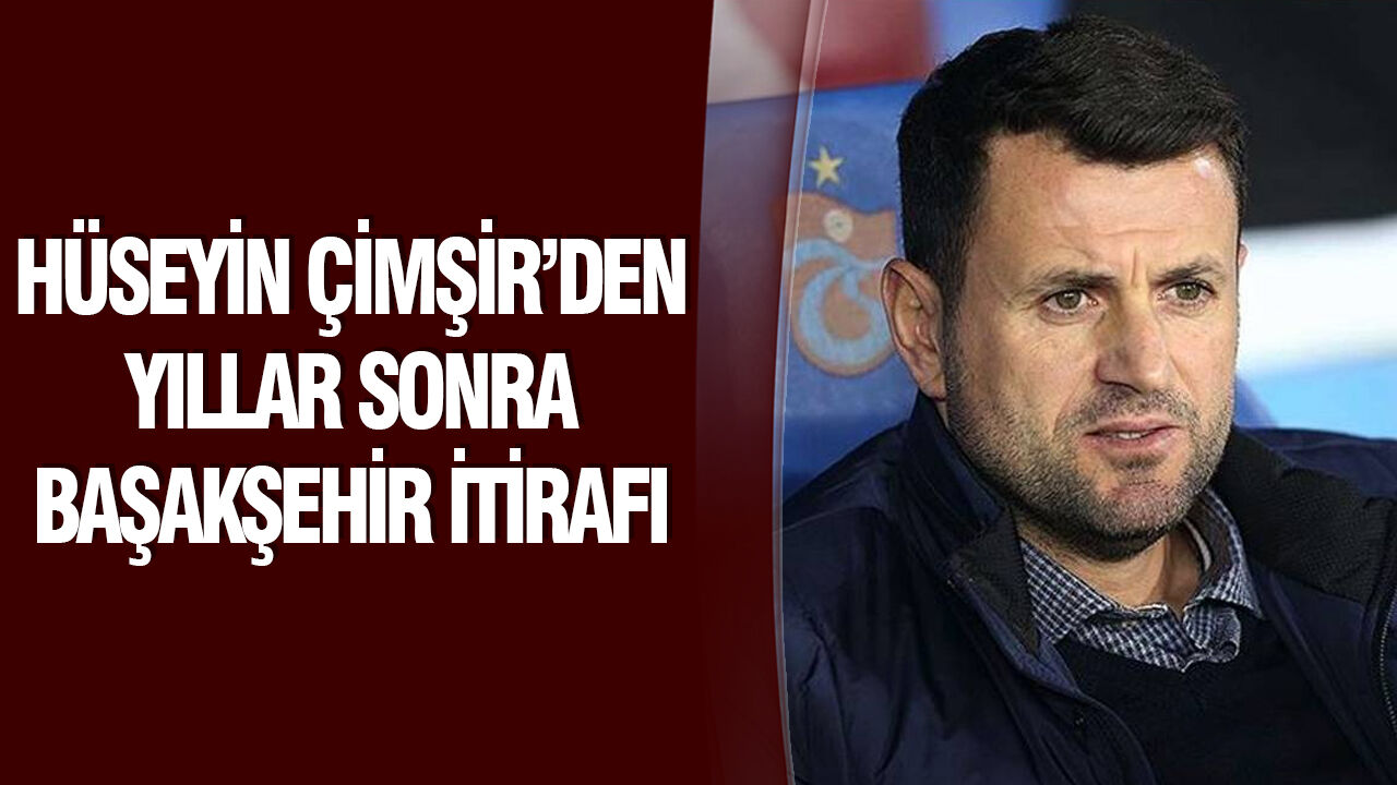 Hüseyin Çimşir’den yıllar sonra Başakşehir itirafı