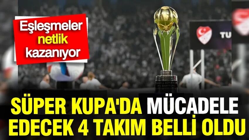 Süper Kupa'da mücadele edecek 4 takım belli oldu: Eşleşmeler netlik kazanıyor