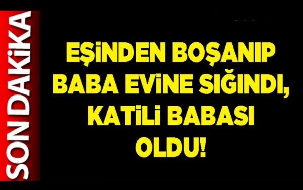 Eşinden boşanıp babaevine döndü! Babası katletti