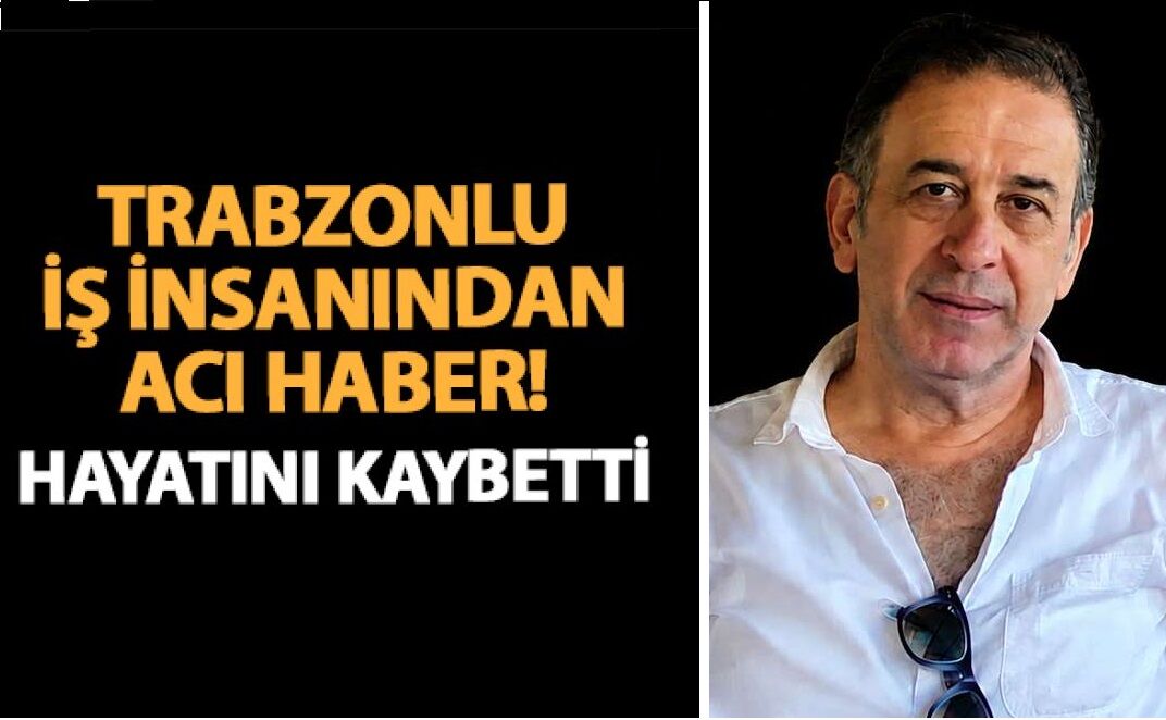 Trabzon’un sevilen iş insanı hayatını kaybetti