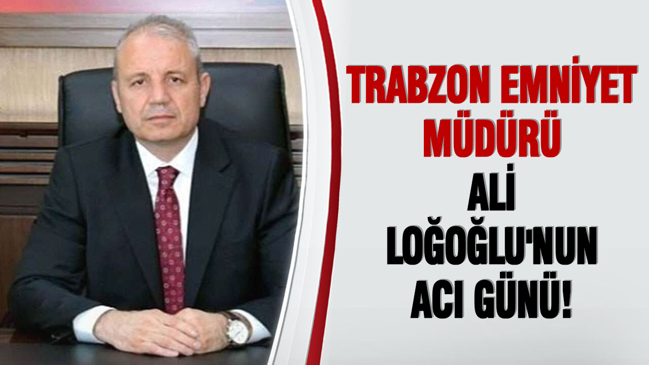 Trabzon Emniyet Müdürü Ali Loğoğlu'nun acı günü!