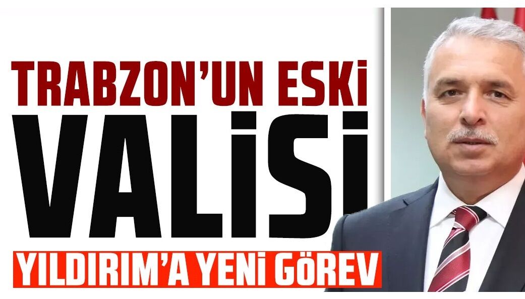 Trabzon'un önceki dönem Valisi Aziz Yıldırım’a yeni görev