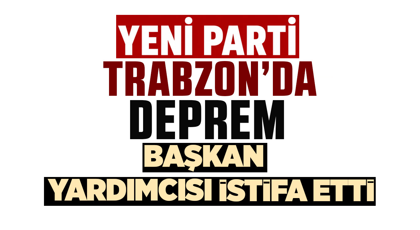 Yeni Parti Trabzon'da deprem! Başkan yardımcısı istifa etti