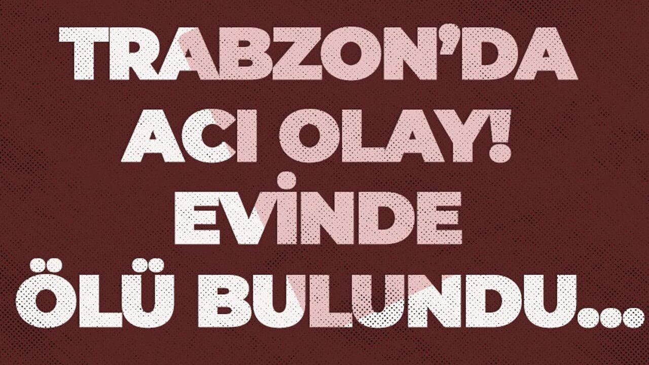 Trabzon'da acı haber! Evinde ölü bulundu