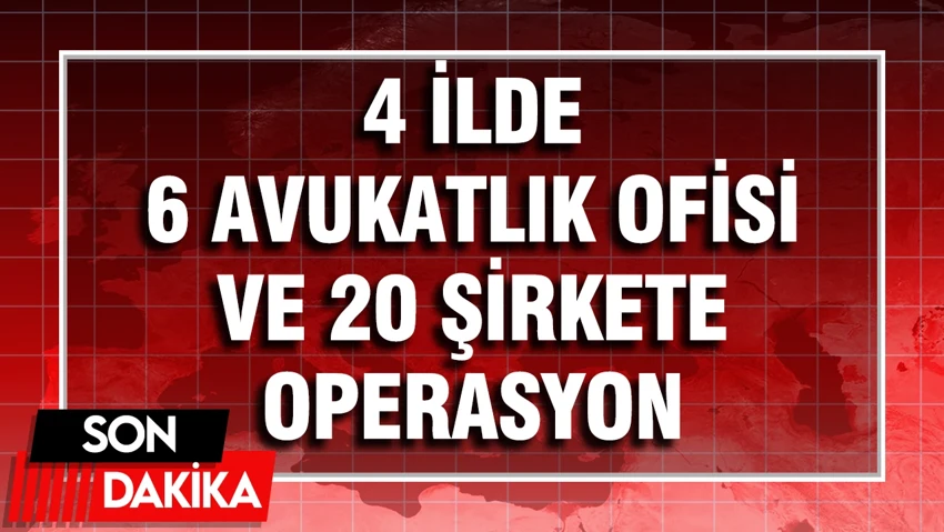 6 avukatlık ofisi ve 20 şirkete baskın!