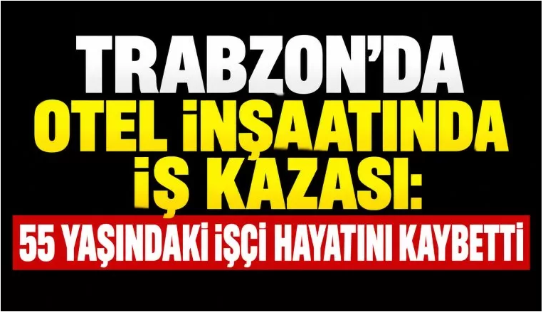 Trabzon’da otel inşaatında iş kazası: 55 yaşındaki işçi hayatını kaybetti