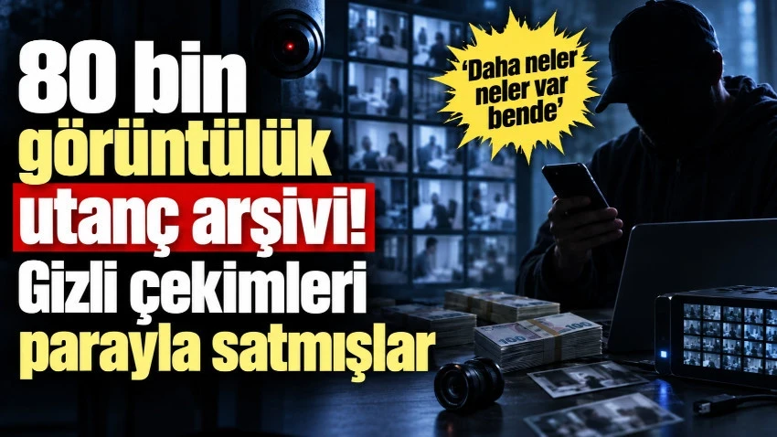 80 bin görüntülük utanç arşivi! Gizli çekimleri parayla satmışlar