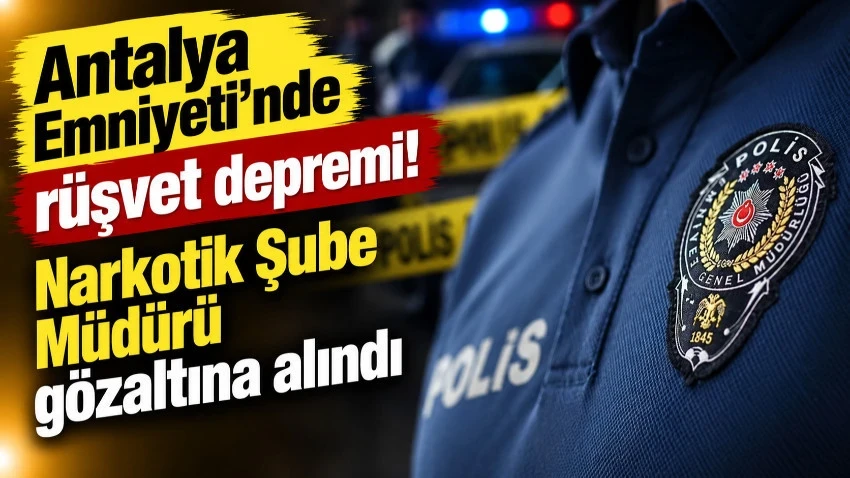 Antalya Emniyeti'nde rüşvet depremi! Narkotik Şube Müdürü gözaltına alındı