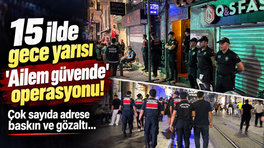 15 ilde gece yarısı 'Ailem güvende' operasyonu!