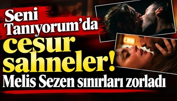 Seni Tanıyorum'da cesur sahneler! Melis Sezen sınırları zorladı…