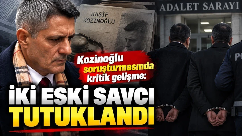 Kozinoğlu soruşturmasında kritik gelişme: İki eski savcı tutuklandı