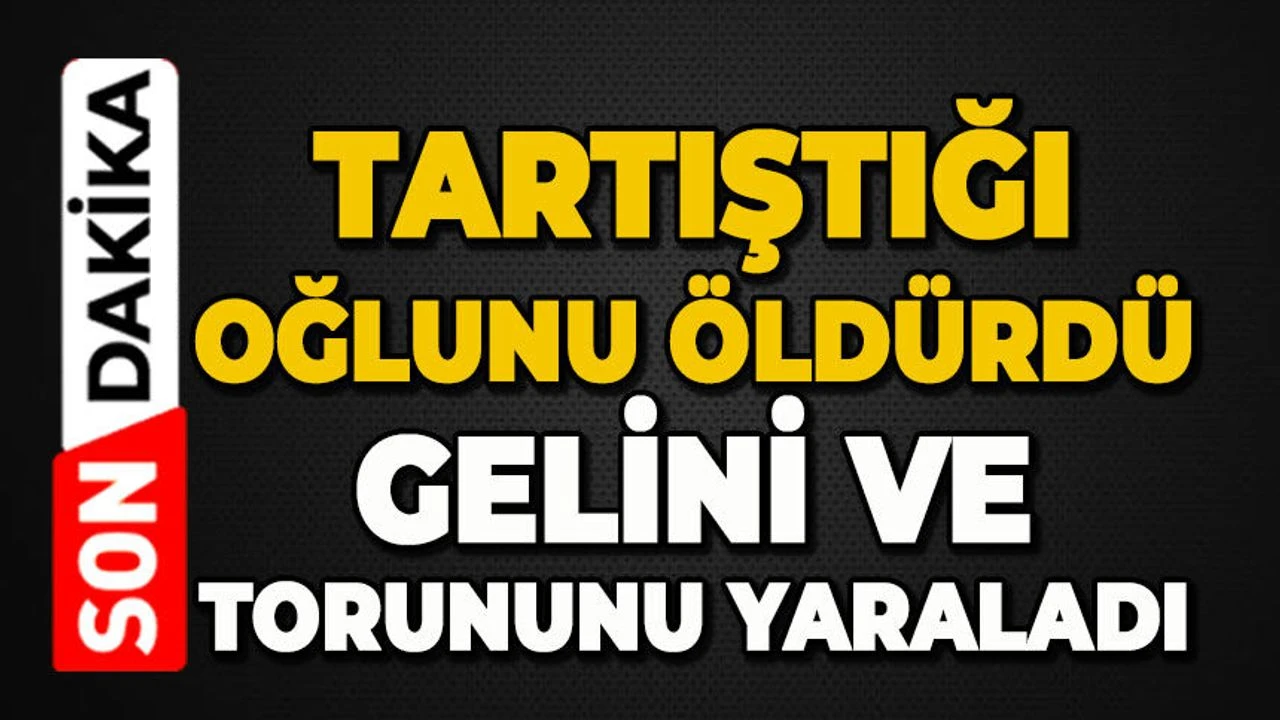 Oğlunu öldürüp gelini ve torununu yaraladı