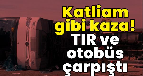 Otobüsle TIR çarpıştı! 11 can kaybı, 27 yaralı var!