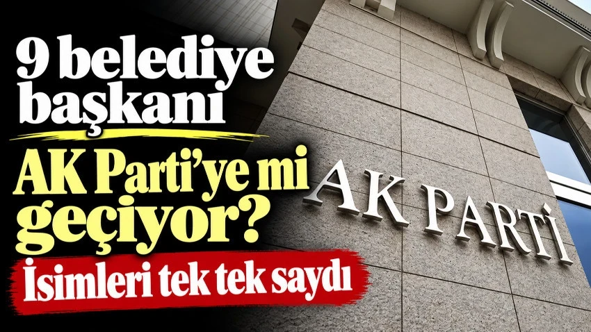 9 belediye başkanı AK Parti’ye mi geçiyor? İsimleri tek tek saydı