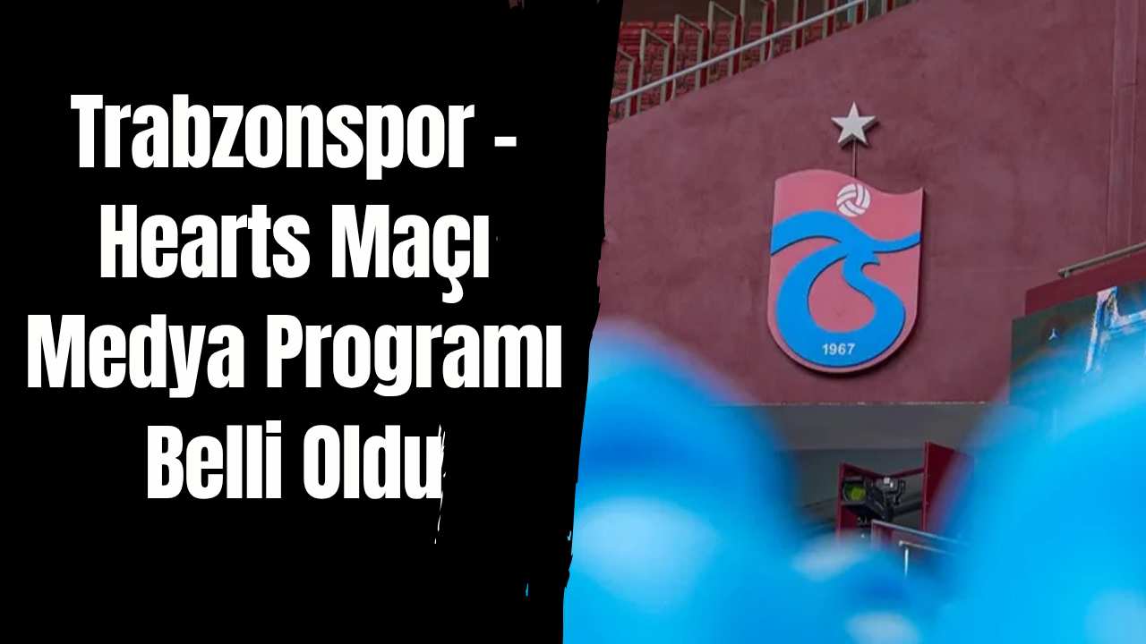Trabzonspor – Hearts Maçı Medya Programı Belli Oldu